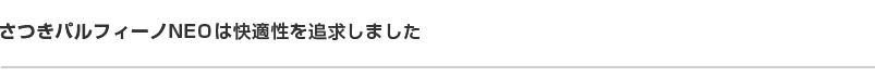 さつきパルフィーノNEOは快適性を追求しました